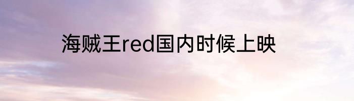 海贼王red国内时候上映