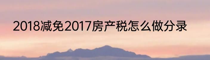 2018减免2017房产税怎么做分录