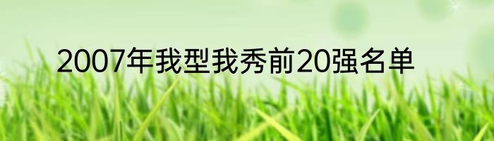 2007年我型我秀前20强名单
