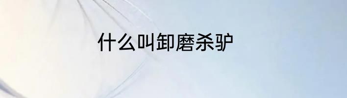 什么叫卸磨杀驴