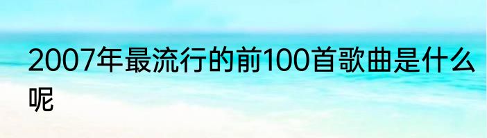 2007年最流行的前100首歌曲是什么呢