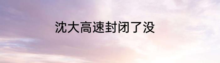 沈大高速封闭了没