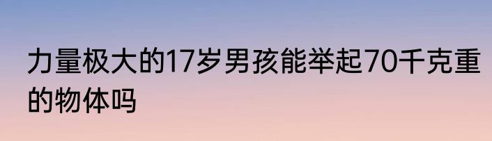 力量极大的17岁男孩能举起70千克重的物体吗