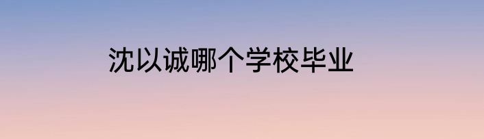 沈以诚哪个学校毕业
