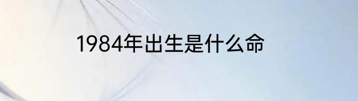 1984年出生是什么命