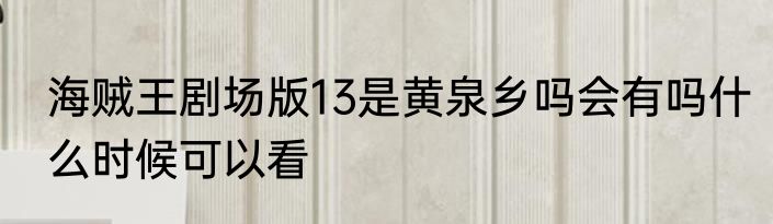 海贼王剧场版13是黄泉乡吗会有吗什么时候可以看