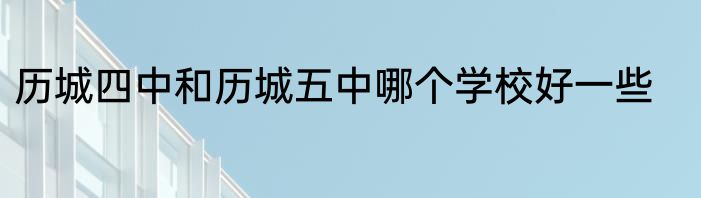历城四中和历城五中哪个学校好一些