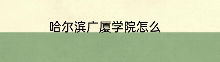哈尔滨广厦学院怎么