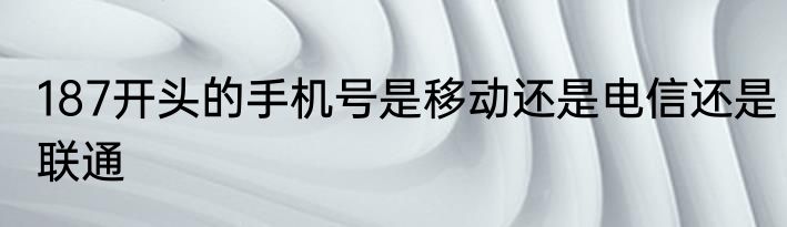 187开头的手机号是移动还是电信还是联通