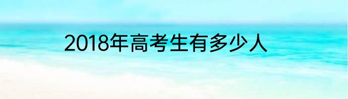 2018年高考生有多少人