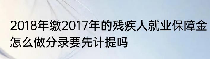 2018年缴2017年的残疾人就业保障金怎么做分录要先计提吗