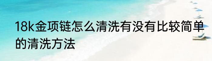 18k金项链怎么清洗有没有比较简单的清洗方法