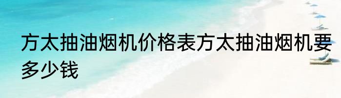 方太抽油烟机价格表方太抽油烟机要多少钱
