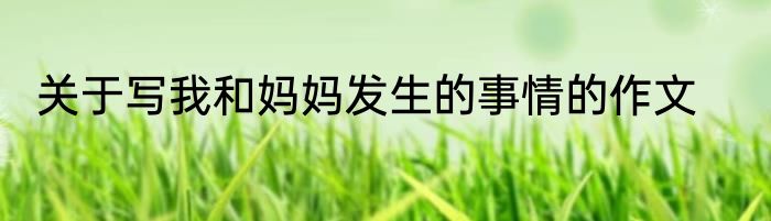 关于写我和妈妈发生的事情的作文