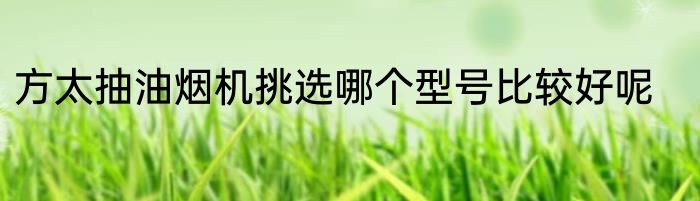 方太抽油烟机挑选哪个型号比较好呢
