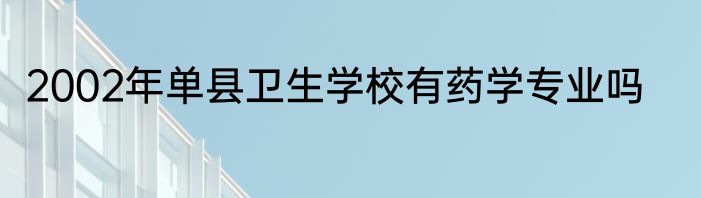 2002年单县卫生学校有药学专业吗