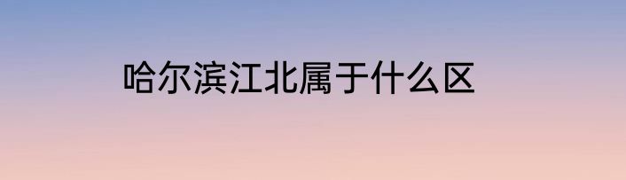 哈尔滨江北属于什么区