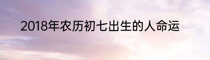 2018年农历初七出生的人命运