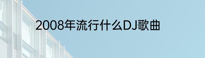 2008年流行什么DJ歌曲