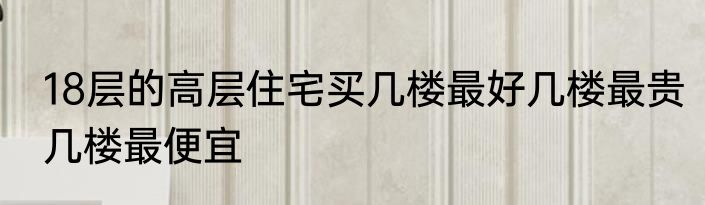 18层的高层住宅买几楼最好几楼最贵几楼最便宜