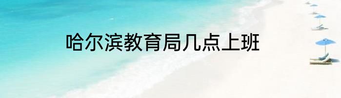 哈尔滨教育局几点上班
