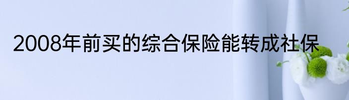 2008年前买的综合保险能转成社保