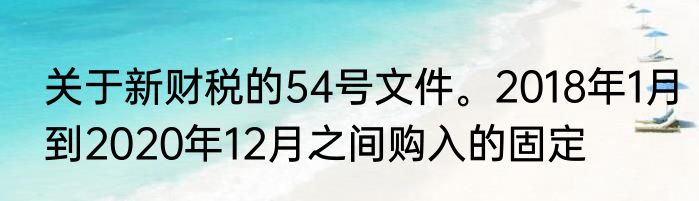 关于新财税的54号文件。2018年1月到2020年12月之间购入的固定