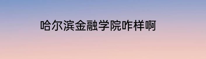 哈尔滨金融学院咋样啊