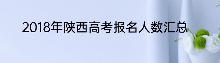 2018年陕西高考报名人数汇总