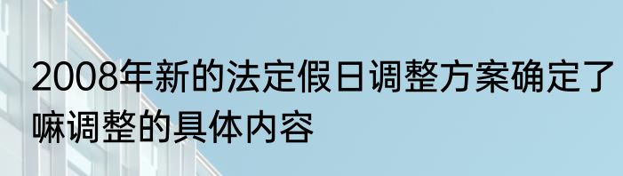 2008年新的法定假日调整方案确定了嘛调整的具体内容
