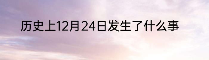 历史上12月24日发生了什么事