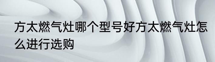 方太燃气灶哪个型号好方太燃气灶怎么进行选购