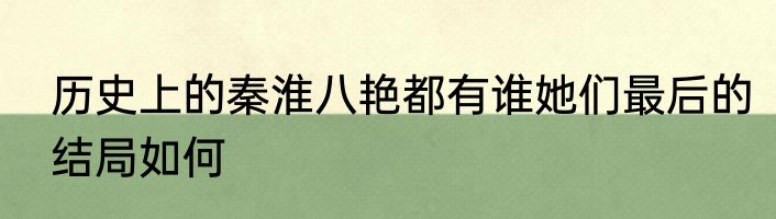 历史上的秦淮八艳都有谁她们最后的结局如何