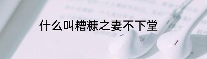什么叫糟糠之妻不下堂