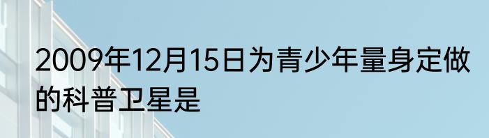 2009年12月15日为青少年量身定做的科普卫星是