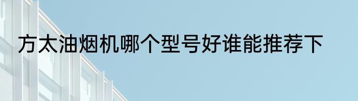 方太油烟机哪个型号好谁能推荐下