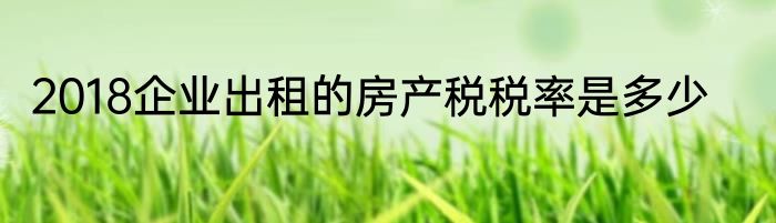 2018企业出租的房产税税率是多少
