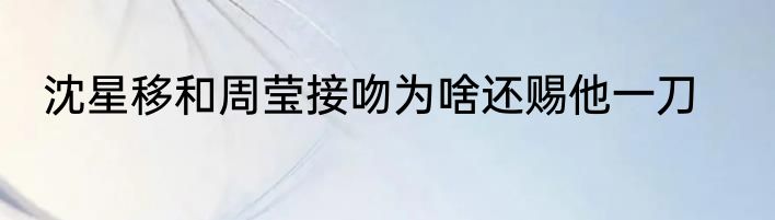 沈星移和周莹接吻为啥还赐他一刀
