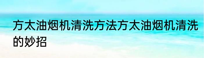 方太油烟机清洗方法方太油烟机清洗的妙招