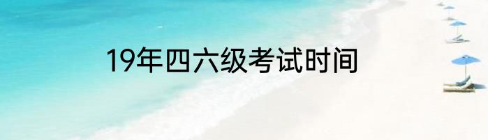 19年四六级考试时间