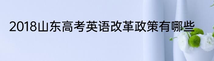 2018山东高考英语改革政策有哪些