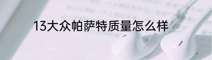13大众帕萨特质量怎么样