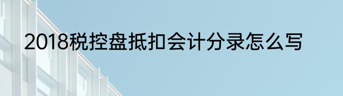 2018税控盘抵扣会计分录怎么写