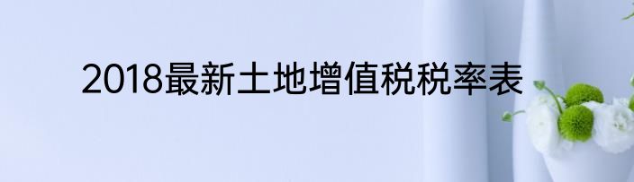 2018最新土地增值税税率表