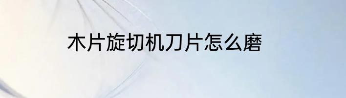 木片旋切机刀片怎么磨