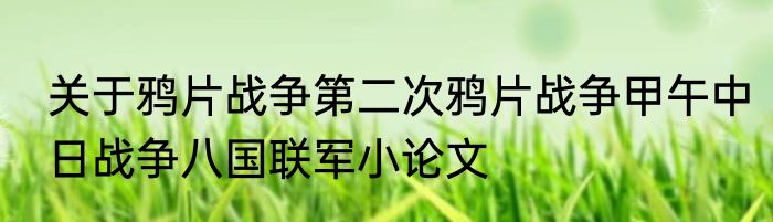 关于鸦片战争第二次鸦片战争甲午中日战争八国联军小论文