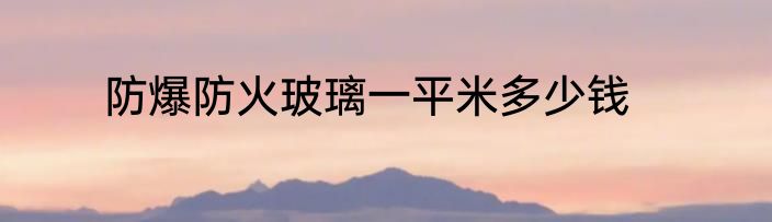 防爆防火玻璃一平米多少钱