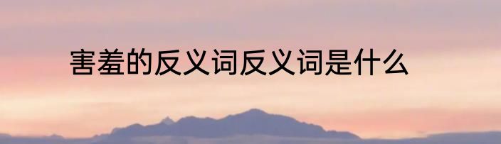 害羞的反义词反义词是什么