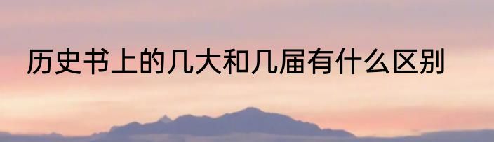 历史书上的几大和几届有什么区别