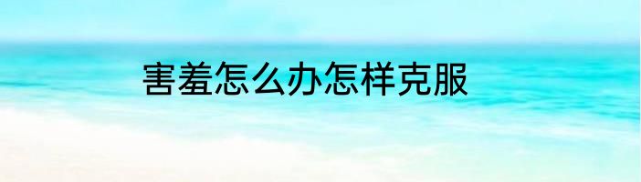 害羞怎么办怎样克服
